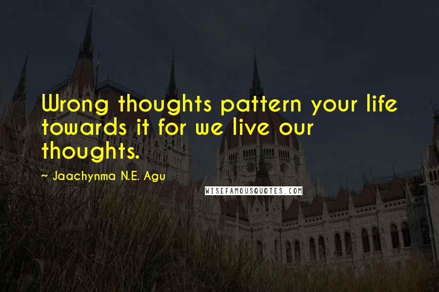 Jaachynma N.E. Agu Quotes: Wrong thoughts pattern your life towards it for we live our thoughts.