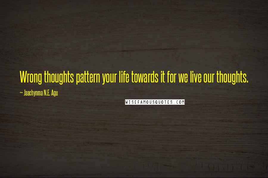 Jaachynma N.E. Agu Quotes: Wrong thoughts pattern your life towards it for we live our thoughts.