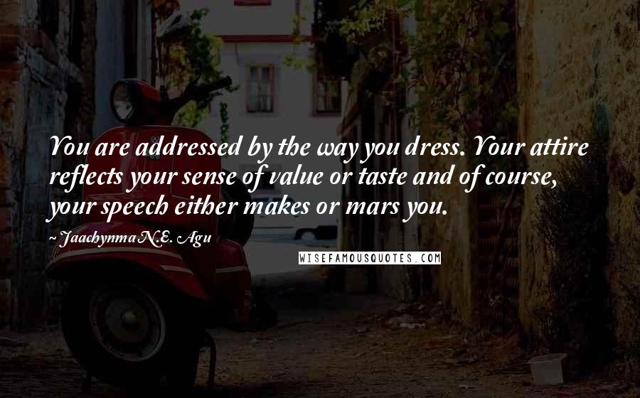 Jaachynma N.E. Agu Quotes: You are addressed by the way you dress. Your attire reflects your sense of value or taste and of course, your speech either makes or mars you.