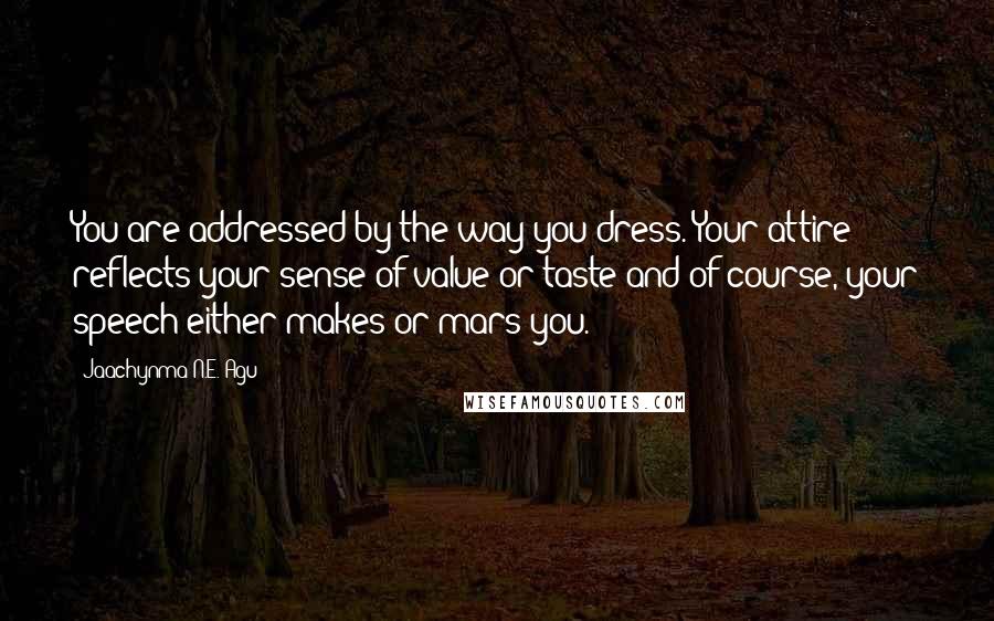 Jaachynma N.E. Agu Quotes: You are addressed by the way you dress. Your attire reflects your sense of value or taste and of course, your speech either makes or mars you.