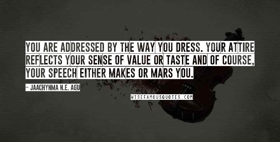 Jaachynma N.E. Agu Quotes: You are addressed by the way you dress. Your attire reflects your sense of value or taste and of course, your speech either makes or mars you.