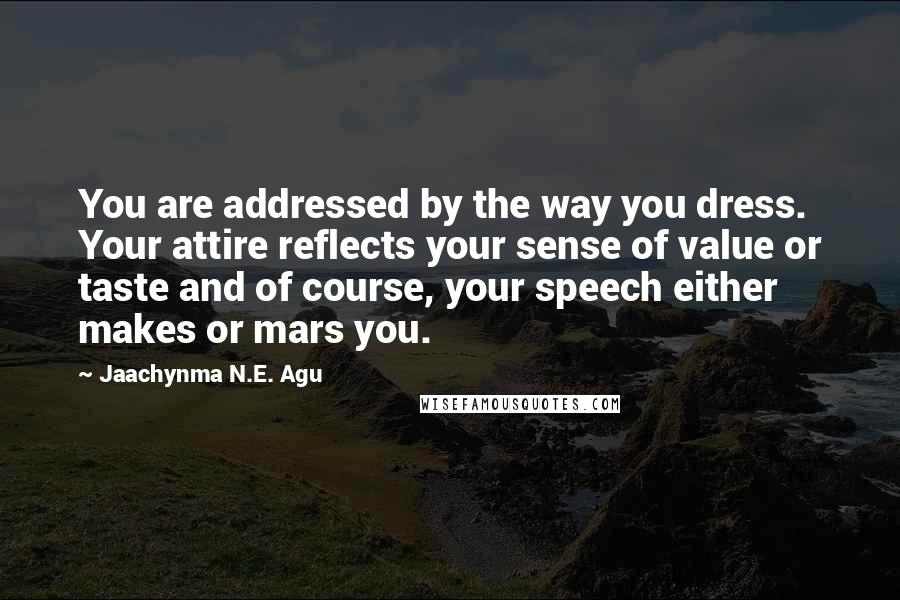 Jaachynma N.E. Agu Quotes: You are addressed by the way you dress. Your attire reflects your sense of value or taste and of course, your speech either makes or mars you.