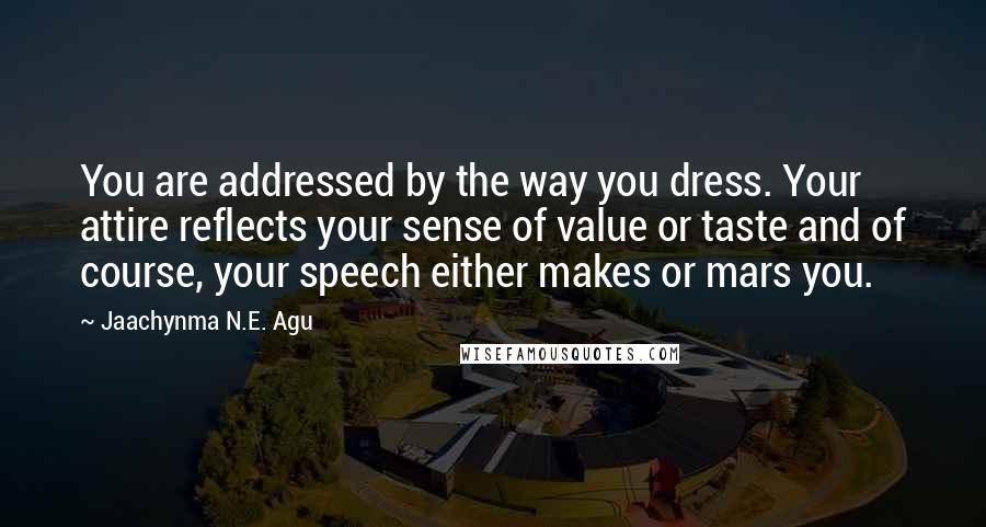 Jaachynma N.E. Agu Quotes: You are addressed by the way you dress. Your attire reflects your sense of value or taste and of course, your speech either makes or mars you.