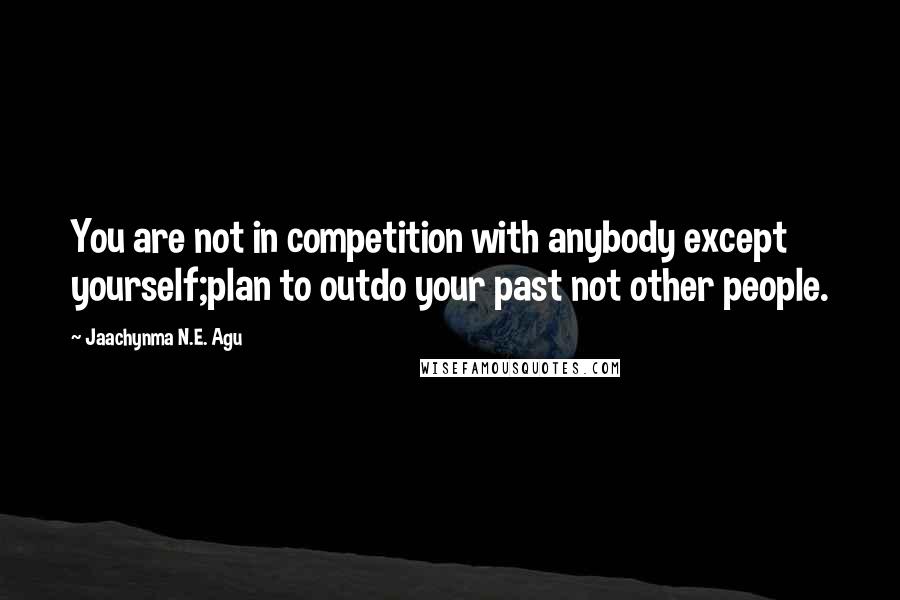 Jaachynma N.E. Agu Quotes: You are not in competition with anybody except yourself;plan to outdo your past not other people.