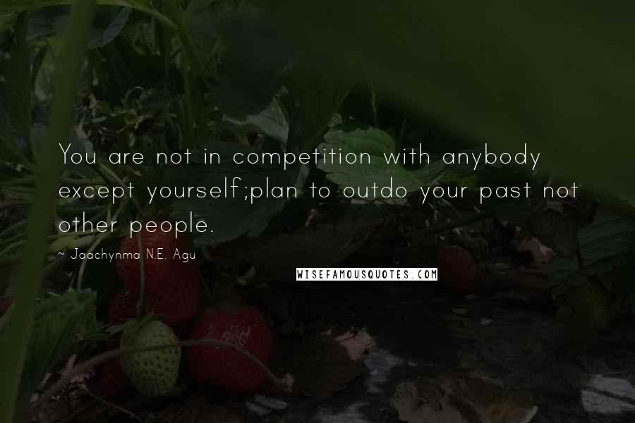 Jaachynma N.E. Agu Quotes: You are not in competition with anybody except yourself;plan to outdo your past not other people.