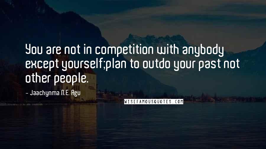 Jaachynma N.E. Agu Quotes: You are not in competition with anybody except yourself;plan to outdo your past not other people.