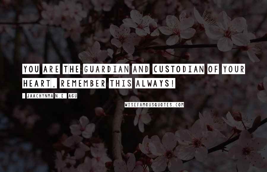 Jaachynma N.E. Agu Quotes: You are the guardian and custodian of your heart, remember this always!