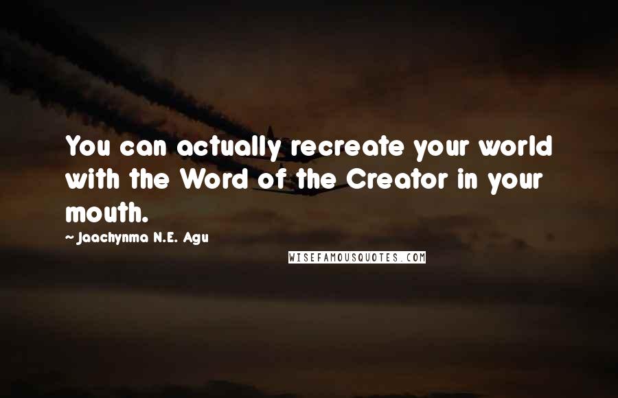 Jaachynma N.E. Agu Quotes: You can actually recreate your world with the Word of the Creator in your mouth.