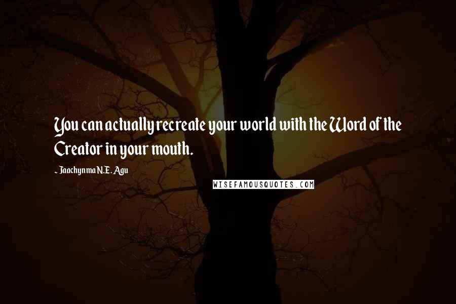 Jaachynma N.E. Agu Quotes: You can actually recreate your world with the Word of the Creator in your mouth.