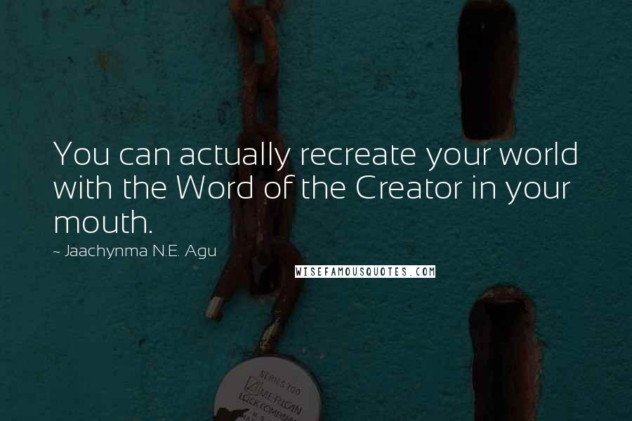 Jaachynma N.E. Agu Quotes: You can actually recreate your world with the Word of the Creator in your mouth.
