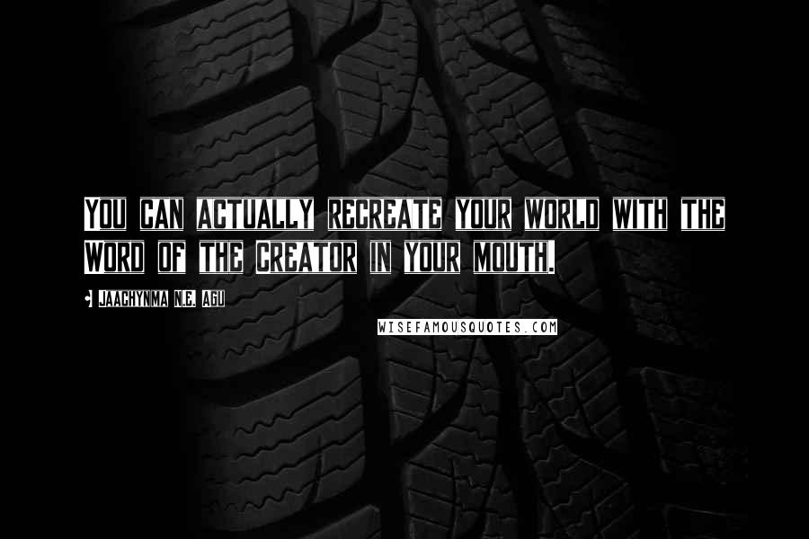 Jaachynma N.E. Agu Quotes: You can actually recreate your world with the Word of the Creator in your mouth.