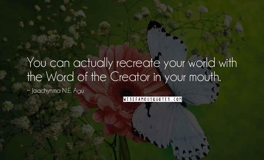Jaachynma N.E. Agu Quotes: You can actually recreate your world with the Word of the Creator in your mouth.