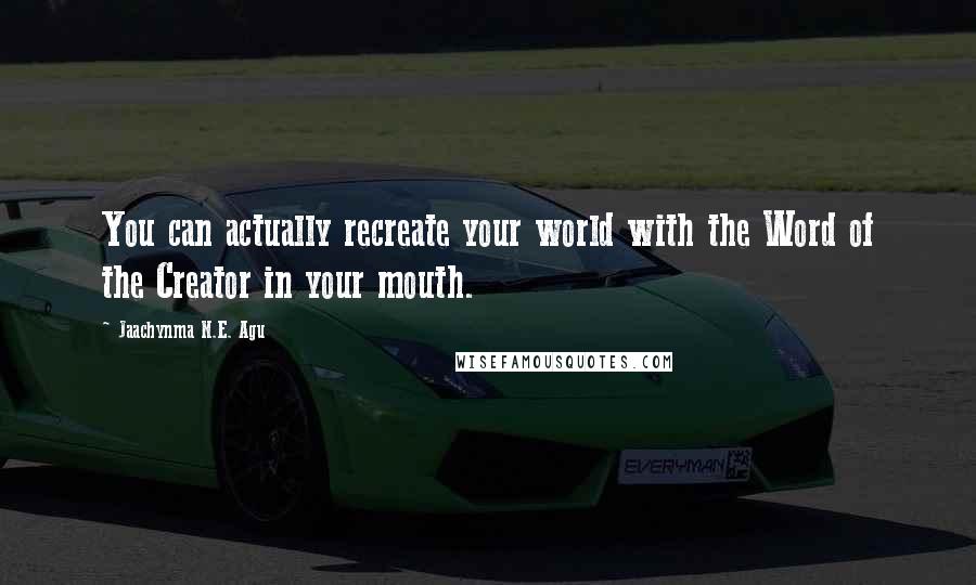 Jaachynma N.E. Agu Quotes: You can actually recreate your world with the Word of the Creator in your mouth.