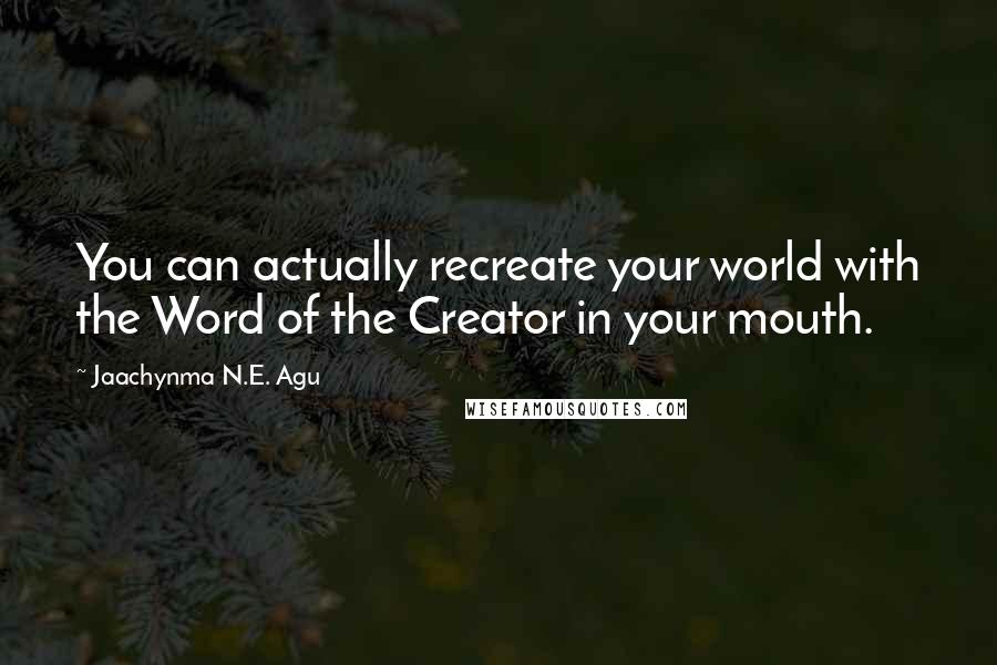 Jaachynma N.E. Agu Quotes: You can actually recreate your world with the Word of the Creator in your mouth.