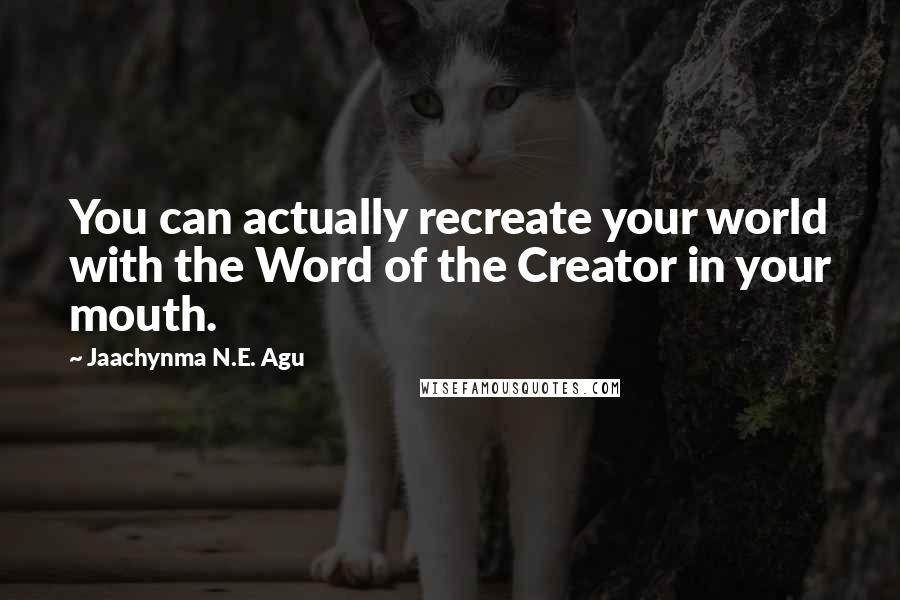 Jaachynma N.E. Agu Quotes: You can actually recreate your world with the Word of the Creator in your mouth.