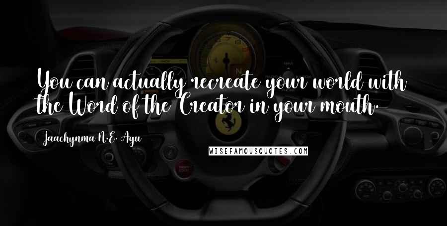 Jaachynma N.E. Agu Quotes: You can actually recreate your world with the Word of the Creator in your mouth.
