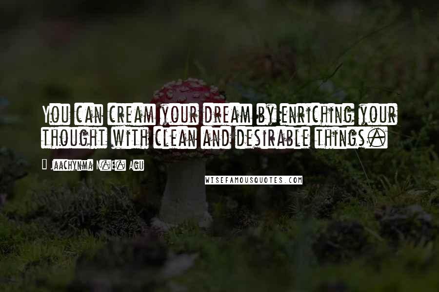 Jaachynma N.E. Agu Quotes: You can cream your dream by enriching your thought with clean and desirable things.