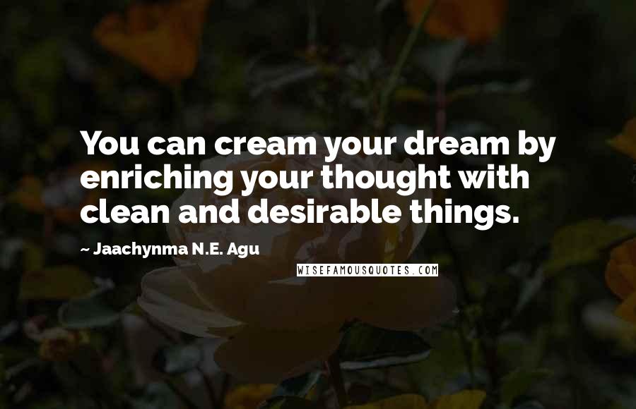 Jaachynma N.E. Agu Quotes: You can cream your dream by enriching your thought with clean and desirable things.