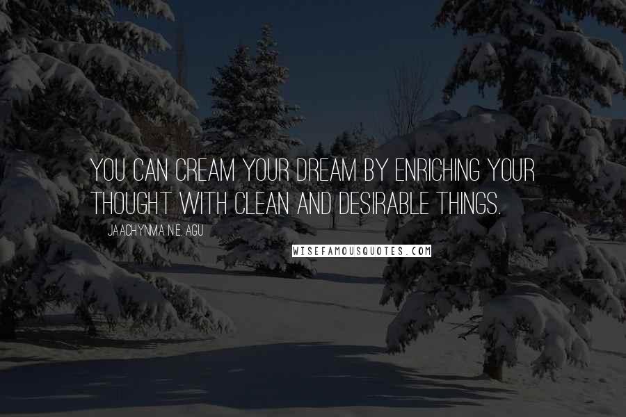Jaachynma N.E. Agu Quotes: You can cream your dream by enriching your thought with clean and desirable things.