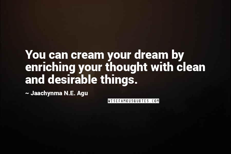 Jaachynma N.E. Agu Quotes: You can cream your dream by enriching your thought with clean and desirable things.