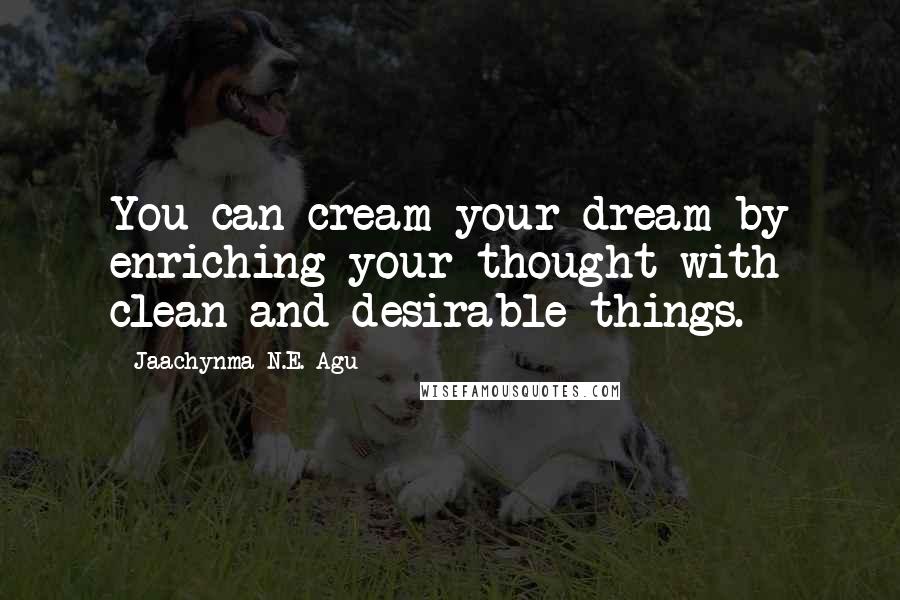 Jaachynma N.E. Agu Quotes: You can cream your dream by enriching your thought with clean and desirable things.