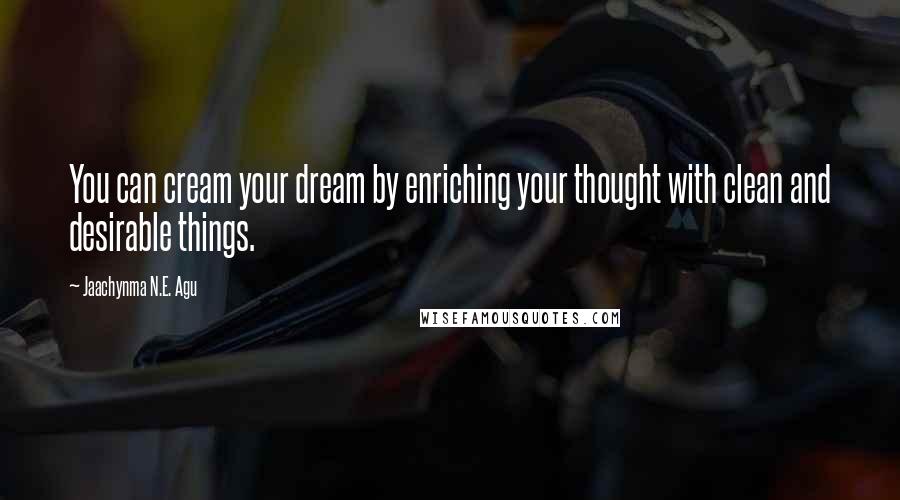 Jaachynma N.E. Agu Quotes: You can cream your dream by enriching your thought with clean and desirable things.