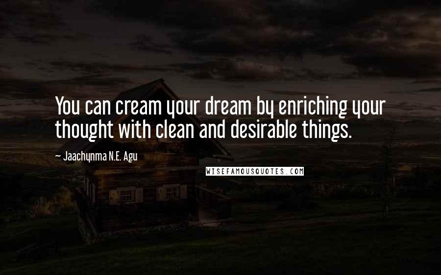 Jaachynma N.E. Agu Quotes: You can cream your dream by enriching your thought with clean and desirable things.