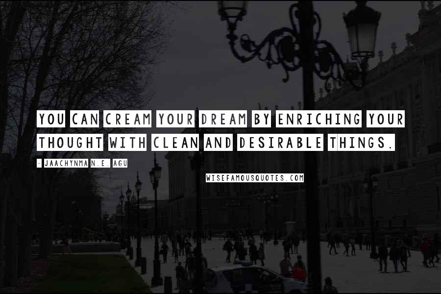 Jaachynma N.E. Agu Quotes: You can cream your dream by enriching your thought with clean and desirable things.