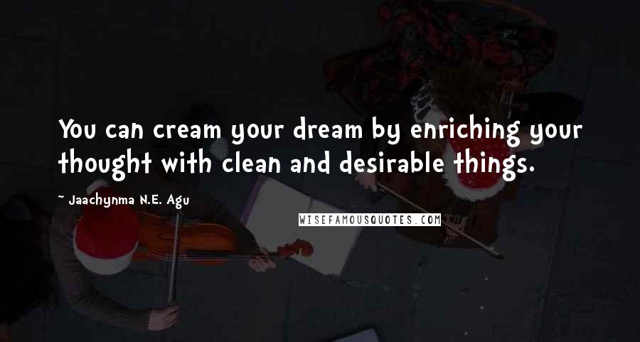 Jaachynma N.E. Agu Quotes: You can cream your dream by enriching your thought with clean and desirable things.