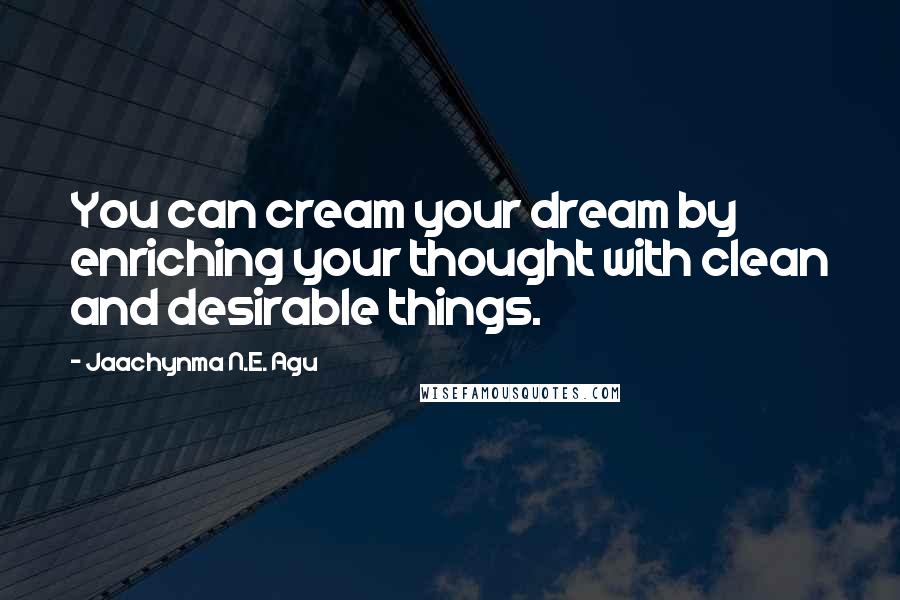 Jaachynma N.E. Agu Quotes: You can cream your dream by enriching your thought with clean and desirable things.