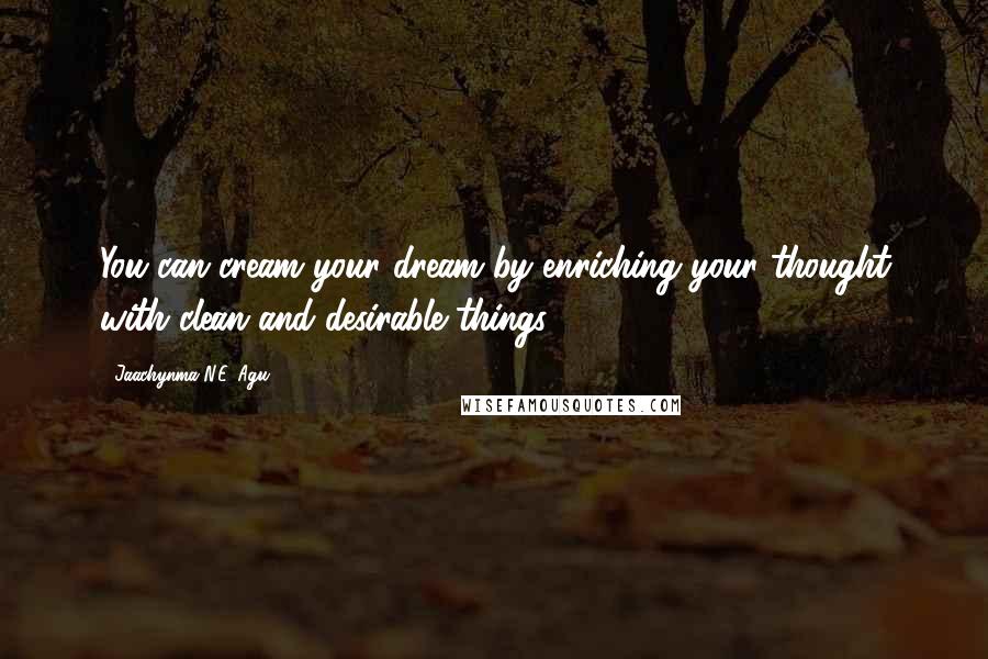 Jaachynma N.E. Agu Quotes: You can cream your dream by enriching your thought with clean and desirable things.