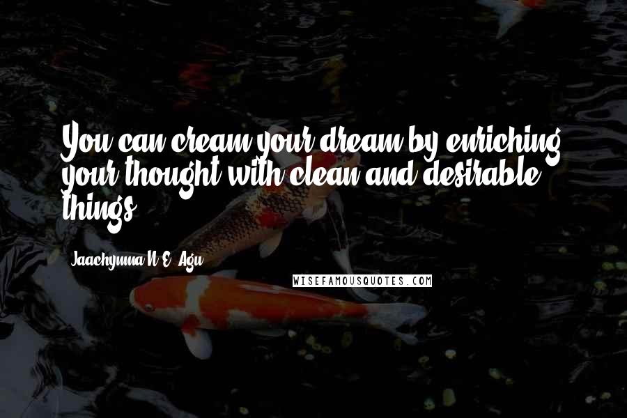 Jaachynma N.E. Agu Quotes: You can cream your dream by enriching your thought with clean and desirable things.