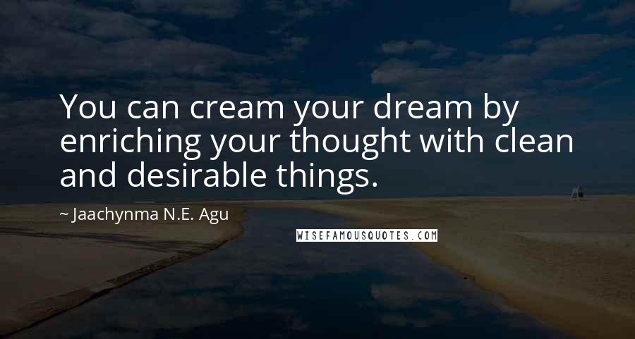 Jaachynma N.E. Agu Quotes: You can cream your dream by enriching your thought with clean and desirable things.