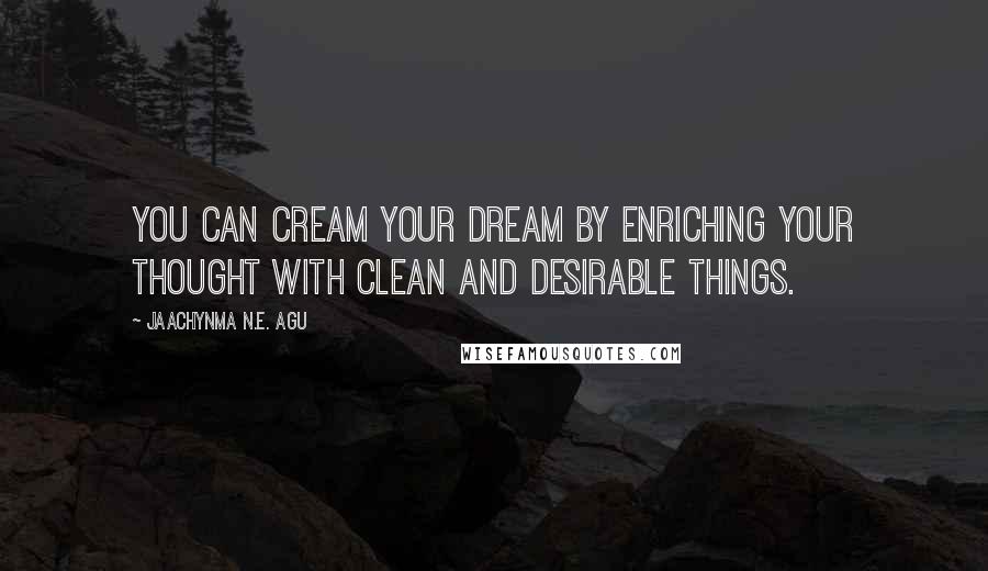 Jaachynma N.E. Agu Quotes: You can cream your dream by enriching your thought with clean and desirable things.