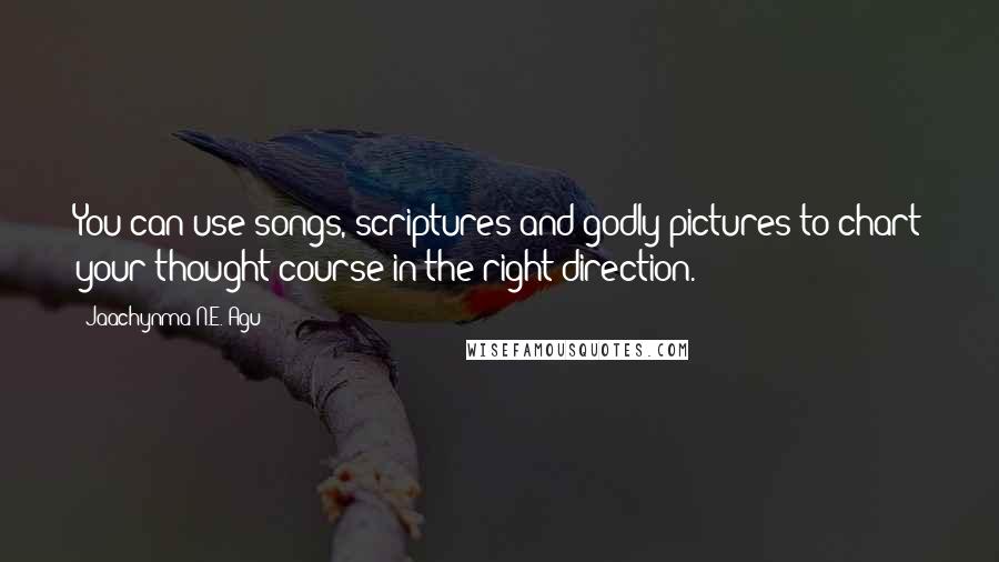 Jaachynma N.E. Agu Quotes: You can use songs, scriptures and godly pictures to chart your thought-course in the right direction.