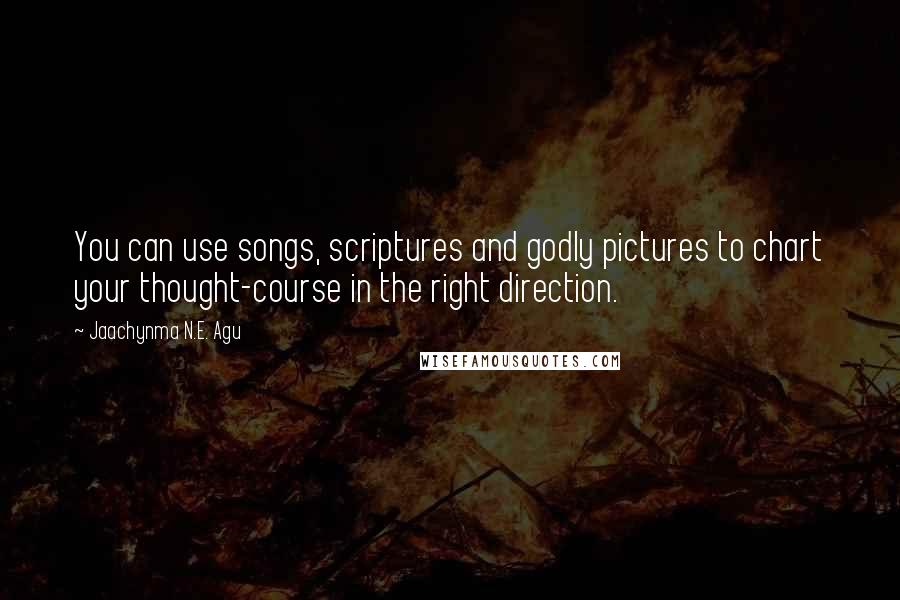 Jaachynma N.E. Agu Quotes: You can use songs, scriptures and godly pictures to chart your thought-course in the right direction.