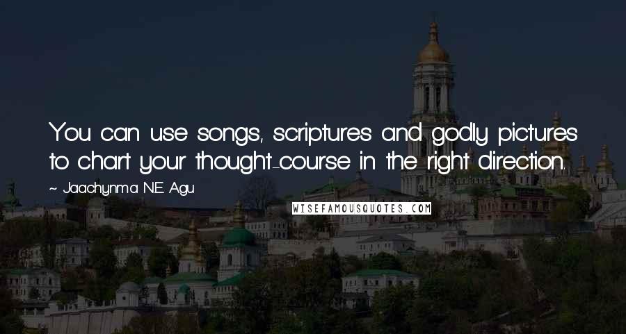 Jaachynma N.E. Agu Quotes: You can use songs, scriptures and godly pictures to chart your thought-course in the right direction.