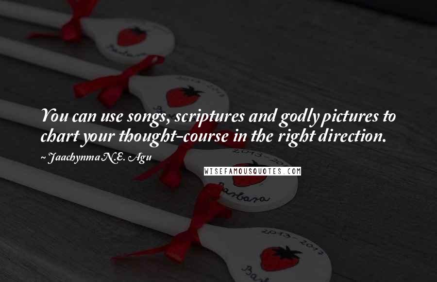 Jaachynma N.E. Agu Quotes: You can use songs, scriptures and godly pictures to chart your thought-course in the right direction.