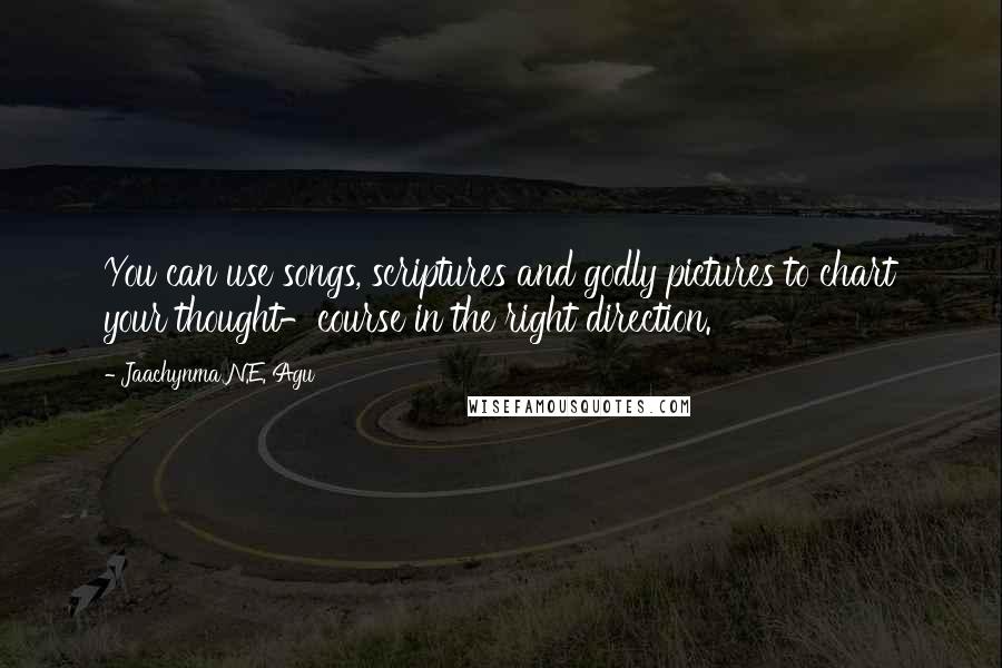 Jaachynma N.E. Agu Quotes: You can use songs, scriptures and godly pictures to chart your thought-course in the right direction.