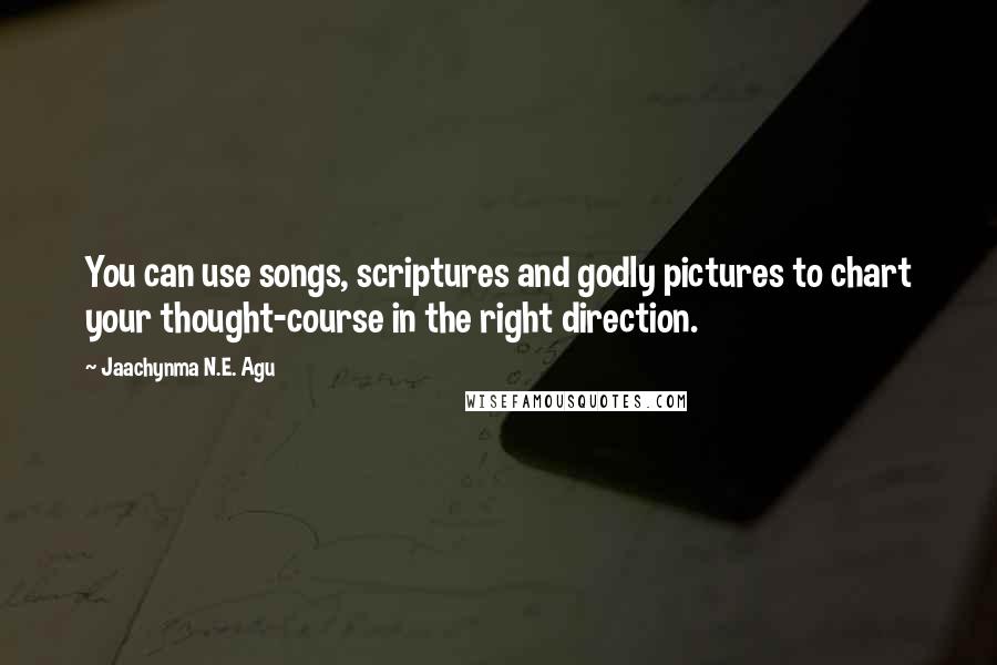 Jaachynma N.E. Agu Quotes: You can use songs, scriptures and godly pictures to chart your thought-course in the right direction.