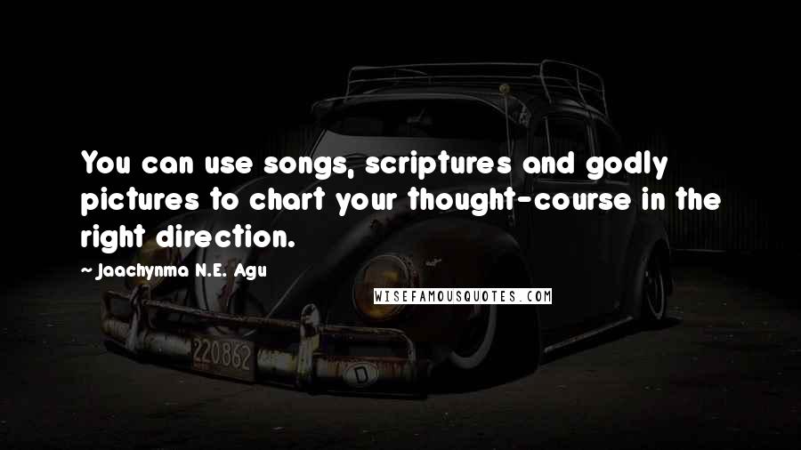 Jaachynma N.E. Agu Quotes: You can use songs, scriptures and godly pictures to chart your thought-course in the right direction.