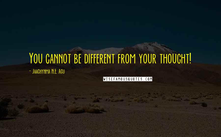 Jaachynma N.E. Agu Quotes: You cannot be different from your thought!