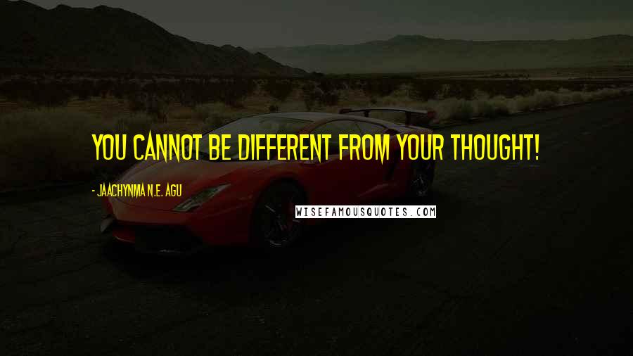 Jaachynma N.E. Agu Quotes: You cannot be different from your thought!