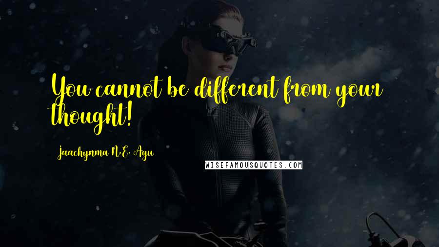 Jaachynma N.E. Agu Quotes: You cannot be different from your thought!