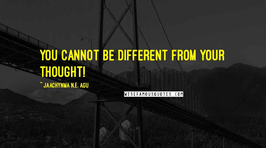 Jaachynma N.E. Agu Quotes: You cannot be different from your thought!