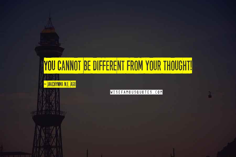 Jaachynma N.E. Agu Quotes: You cannot be different from your thought!