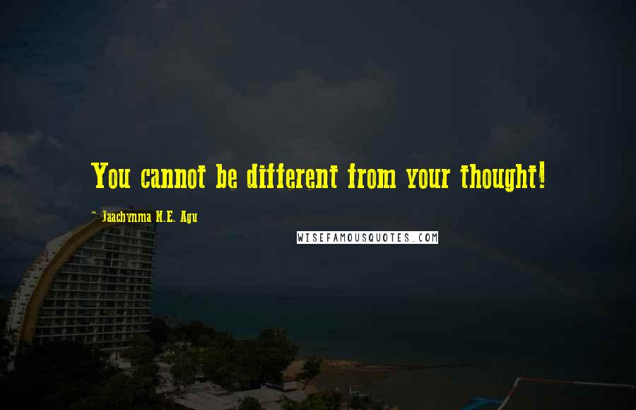 Jaachynma N.E. Agu Quotes: You cannot be different from your thought!