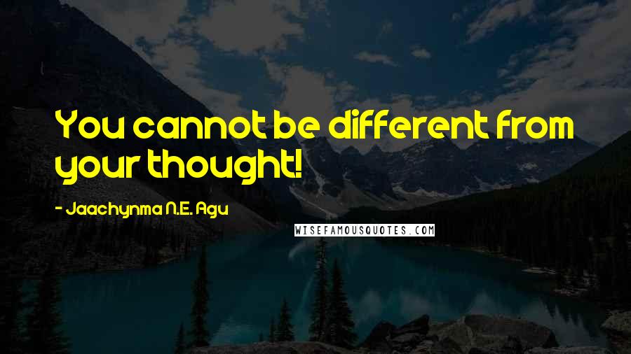 Jaachynma N.E. Agu Quotes: You cannot be different from your thought!