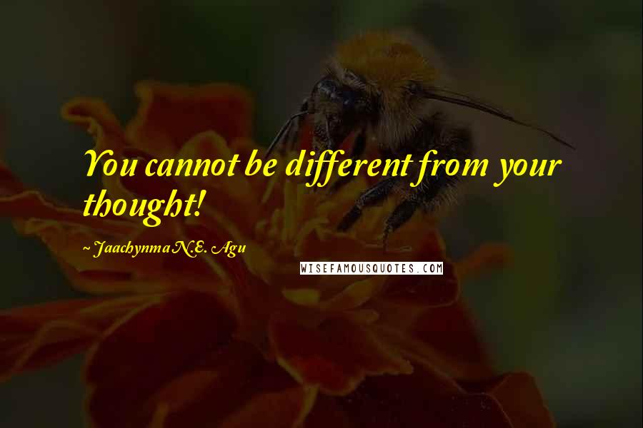 Jaachynma N.E. Agu Quotes: You cannot be different from your thought!