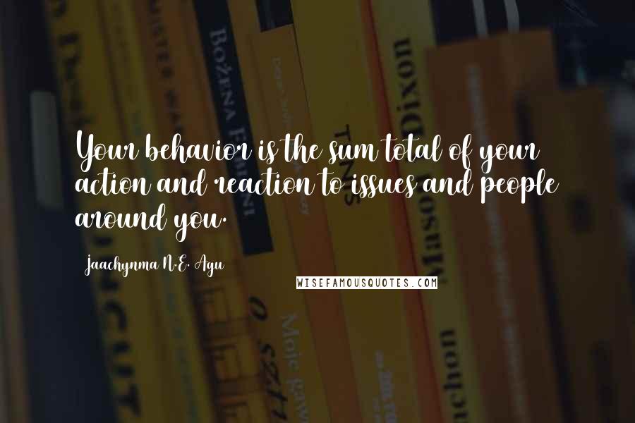 Jaachynma N.E. Agu Quotes: Your behavior is the sum total of your action and reaction to issues and people around you.